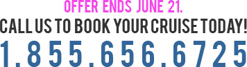 Offer Ends June 21. Call Us To  Book Your Cruise Today!